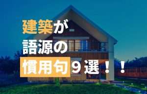 【建築豆知識】建築が語源の慣用句 ９選！