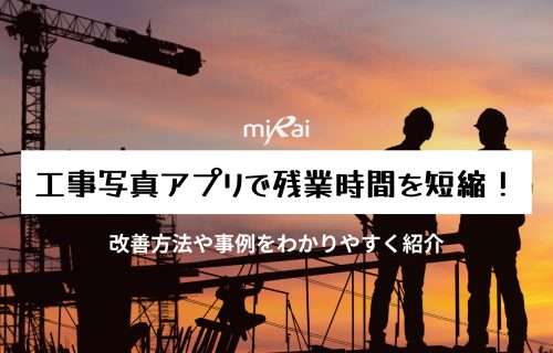 工事写真アプリで残業時間を短縮！改善方法や事例をわかりやすく解説