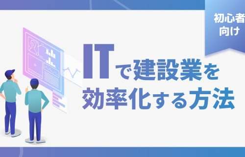 建設システムとは？ITで建設業務を効率化する方法・手順【初心者向け】